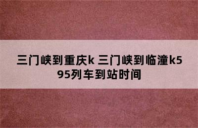 三门峡到重庆k 三门峡到临潼k595列车到站时间